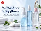 تفاوت تونر، فیس‌واش و میسلار واتر چیست؟ راهنمای انتخاب